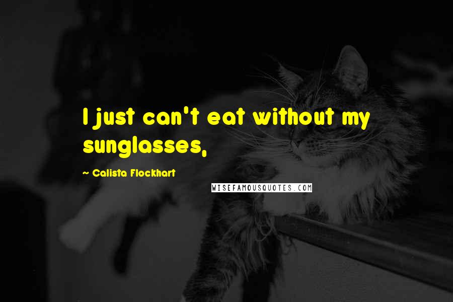 Calista Flockhart Quotes: I just can't eat without my sunglasses,