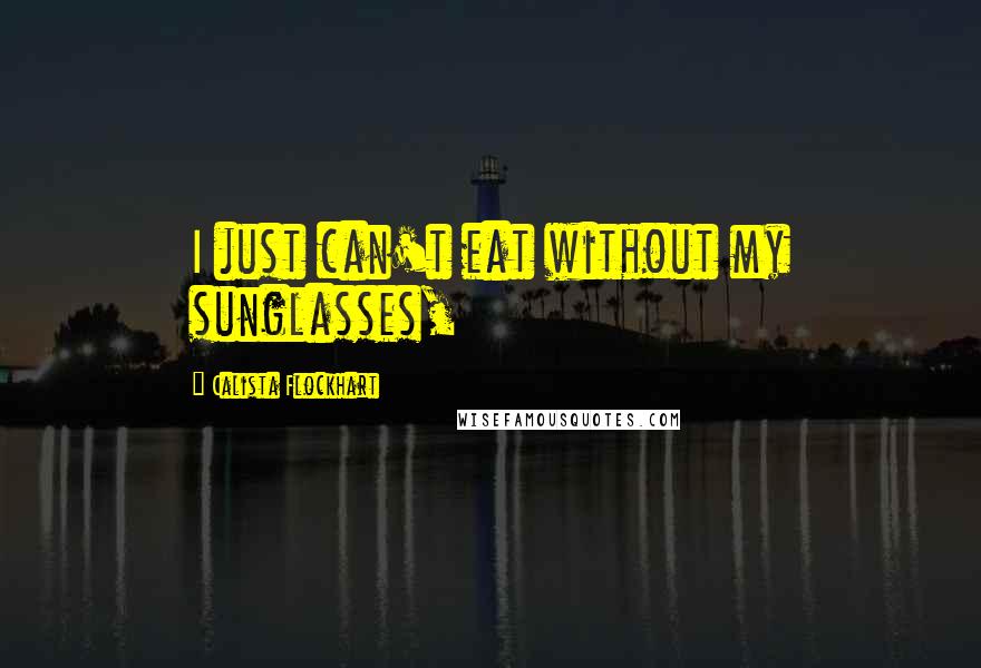 Calista Flockhart Quotes: I just can't eat without my sunglasses,