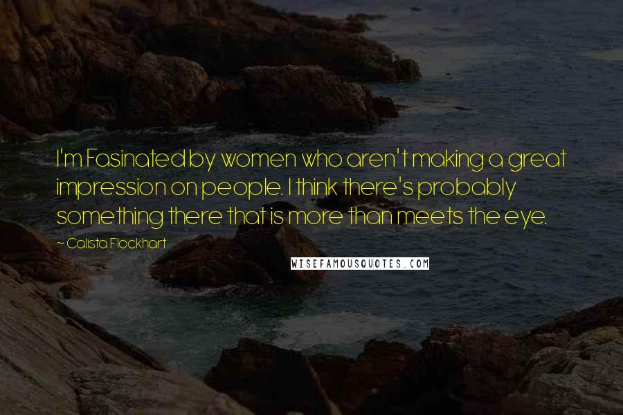 Calista Flockhart Quotes: I'm Fasinated by women who aren't making a great impression on people. I think there's probably something there that is more than meets the eye.