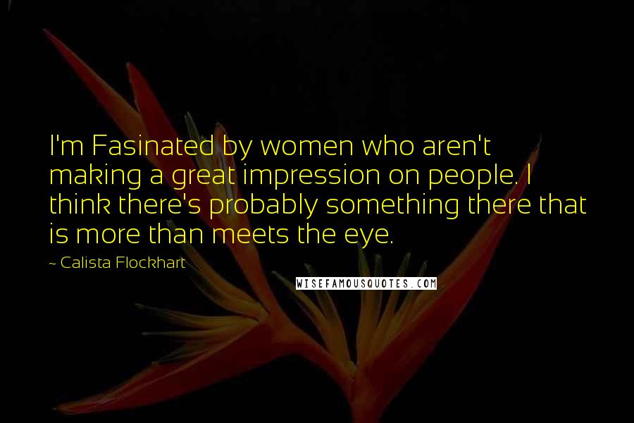 Calista Flockhart Quotes: I'm Fasinated by women who aren't making a great impression on people. I think there's probably something there that is more than meets the eye.