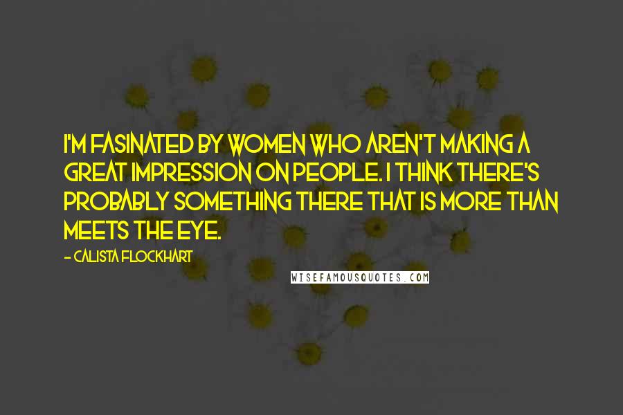 Calista Flockhart Quotes: I'm Fasinated by women who aren't making a great impression on people. I think there's probably something there that is more than meets the eye.