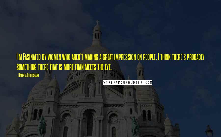 Calista Flockhart Quotes: I'm Fasinated by women who aren't making a great impression on people. I think there's probably something there that is more than meets the eye.