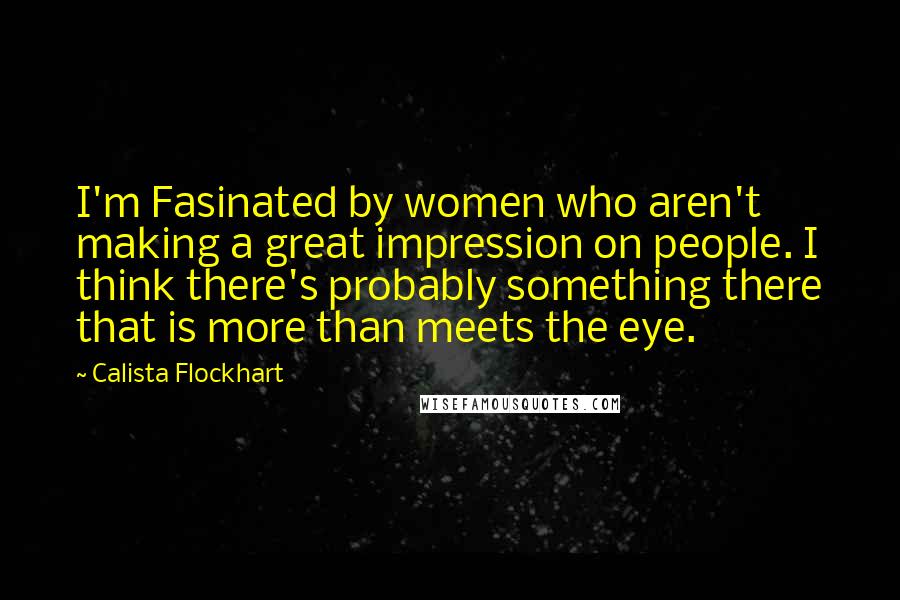 Calista Flockhart Quotes: I'm Fasinated by women who aren't making a great impression on people. I think there's probably something there that is more than meets the eye.