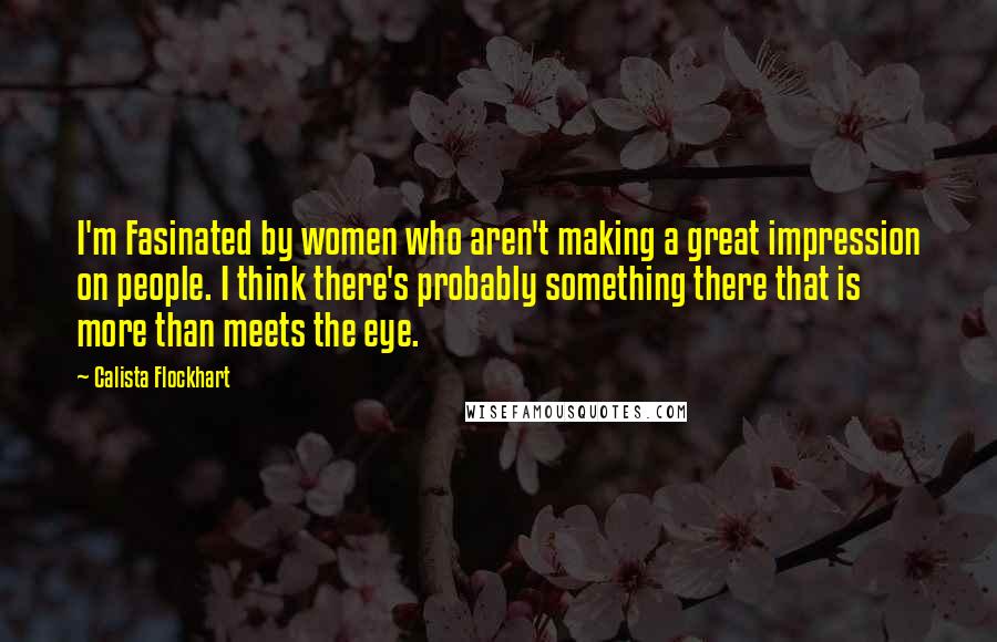 Calista Flockhart Quotes: I'm Fasinated by women who aren't making a great impression on people. I think there's probably something there that is more than meets the eye.