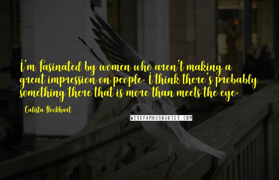 Calista Flockhart Quotes: I'm Fasinated by women who aren't making a great impression on people. I think there's probably something there that is more than meets the eye.