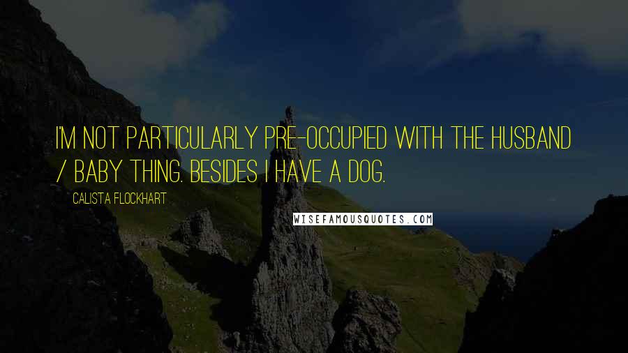 Calista Flockhart Quotes: I'm not particularly pre-occupied with the husband / baby thing. Besides I have a dog.