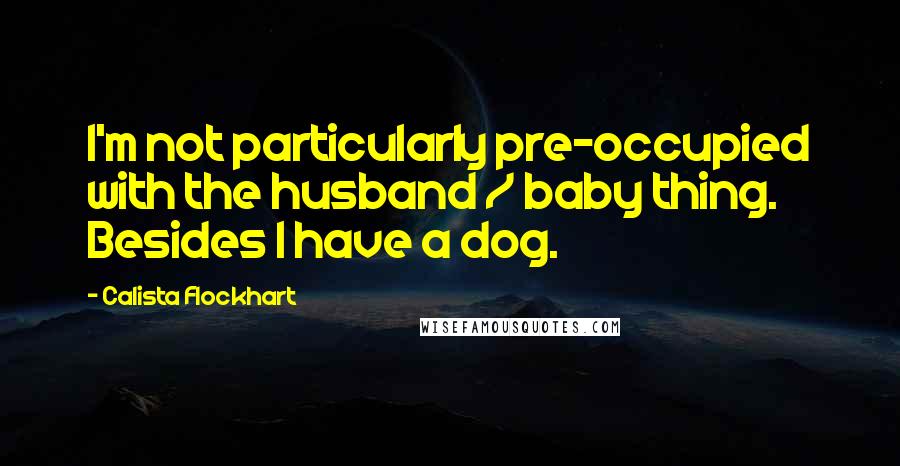 Calista Flockhart Quotes: I'm not particularly pre-occupied with the husband / baby thing. Besides I have a dog.