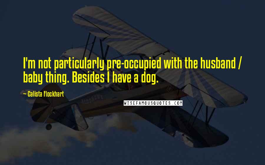 Calista Flockhart Quotes: I'm not particularly pre-occupied with the husband / baby thing. Besides I have a dog.