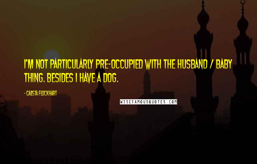 Calista Flockhart Quotes: I'm not particularly pre-occupied with the husband / baby thing. Besides I have a dog.