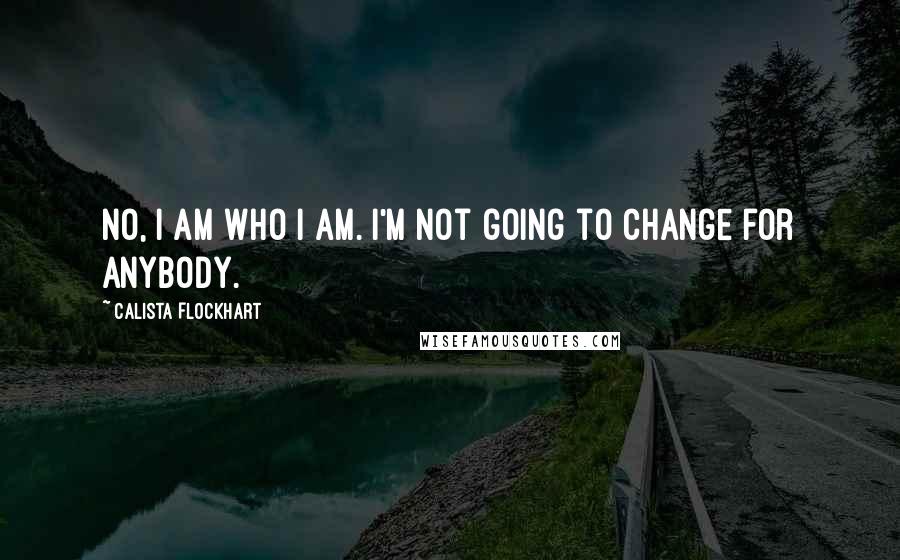 Calista Flockhart Quotes: No, I am who I am. I'm not going to change for anybody.