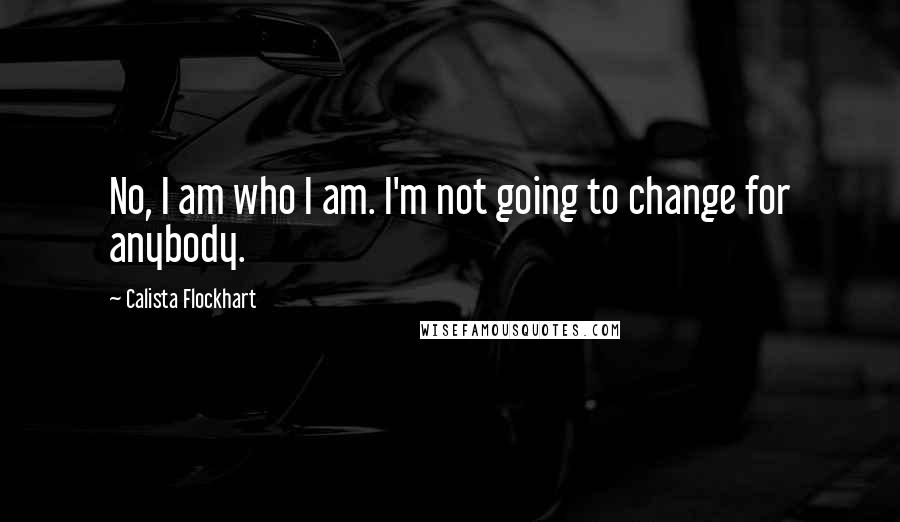 Calista Flockhart Quotes: No, I am who I am. I'm not going to change for anybody.