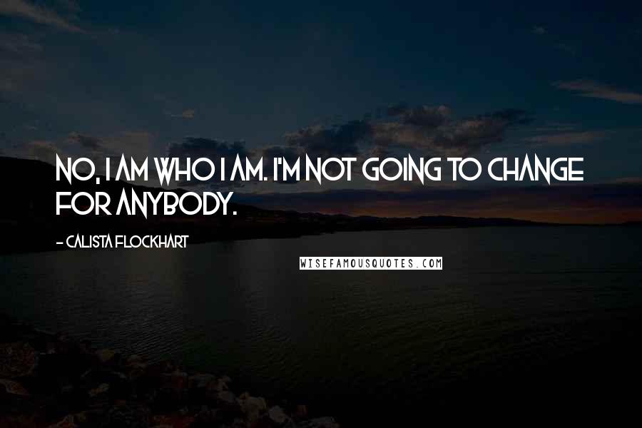 Calista Flockhart Quotes: No, I am who I am. I'm not going to change for anybody.