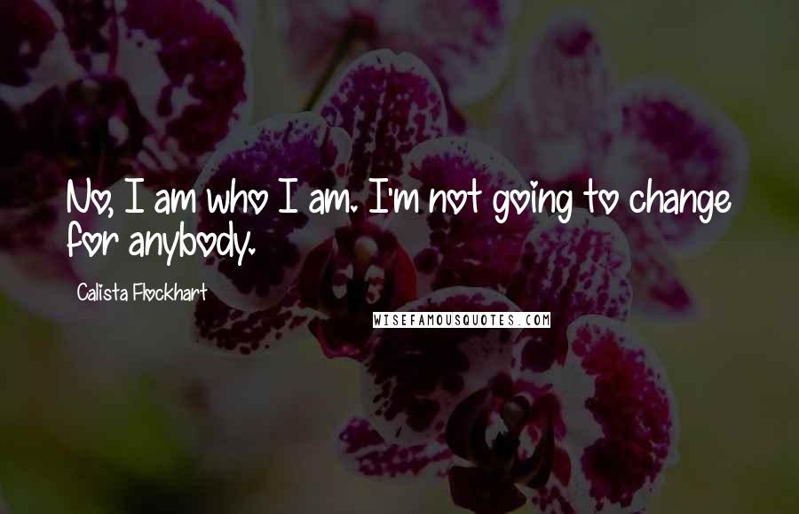 Calista Flockhart Quotes: No, I am who I am. I'm not going to change for anybody.