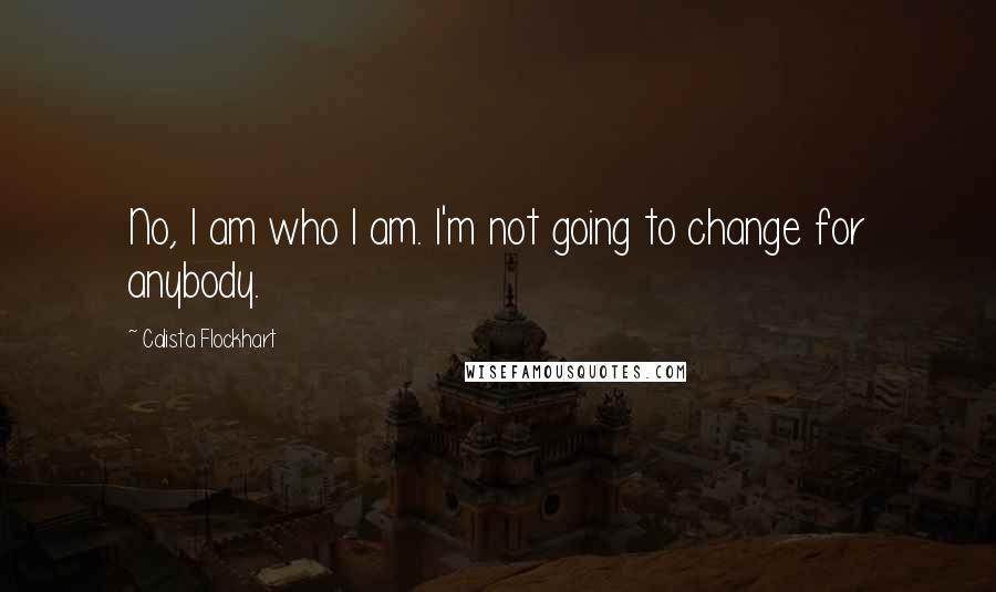 Calista Flockhart Quotes: No, I am who I am. I'm not going to change for anybody.