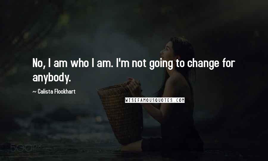 Calista Flockhart Quotes: No, I am who I am. I'm not going to change for anybody.