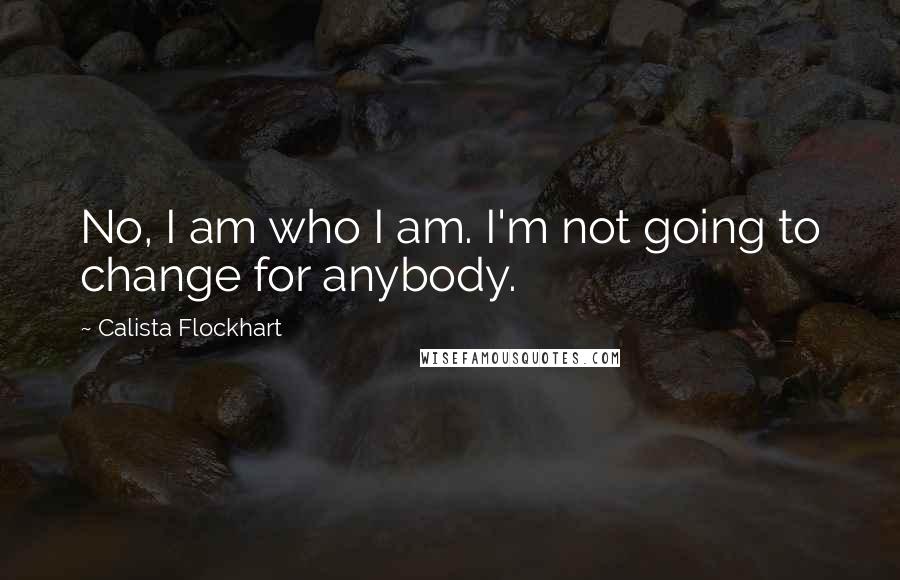 Calista Flockhart Quotes: No, I am who I am. I'm not going to change for anybody.