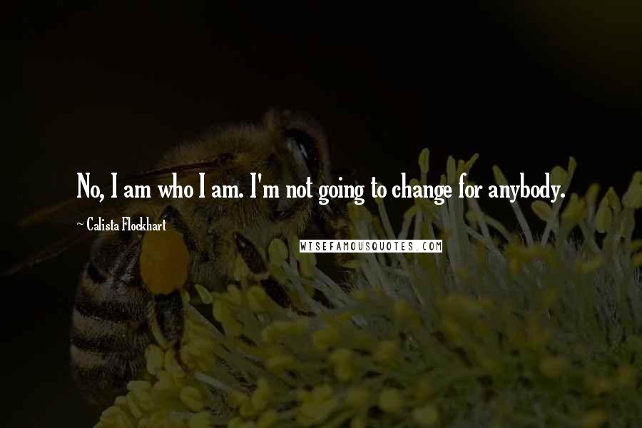 Calista Flockhart Quotes: No, I am who I am. I'm not going to change for anybody.