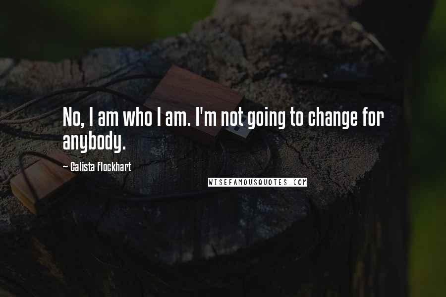 Calista Flockhart Quotes: No, I am who I am. I'm not going to change for anybody.