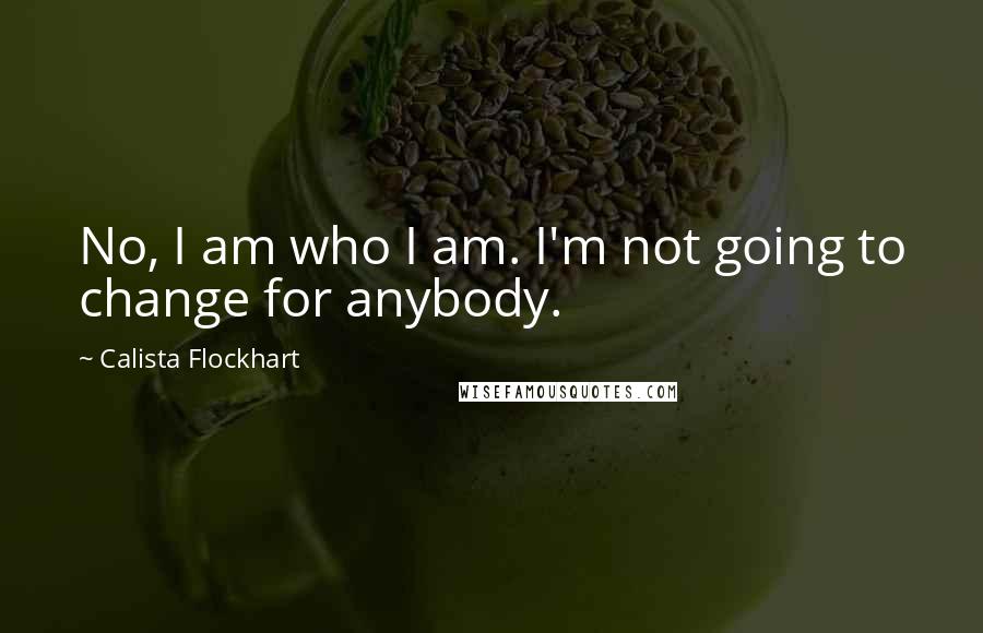 Calista Flockhart Quotes: No, I am who I am. I'm not going to change for anybody.