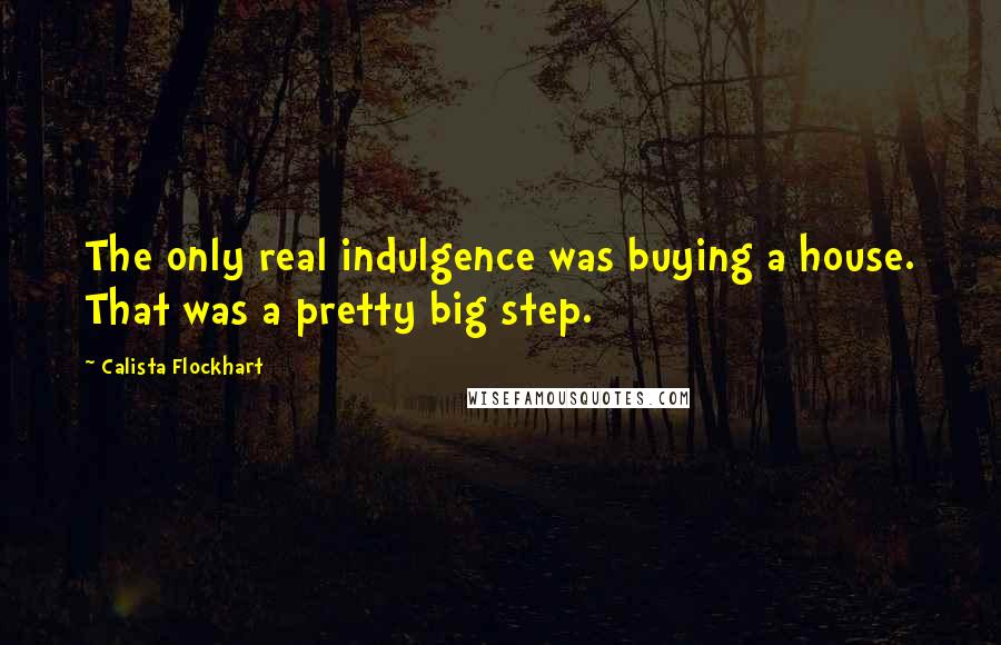 Calista Flockhart Quotes: The only real indulgence was buying a house. That was a pretty big step.