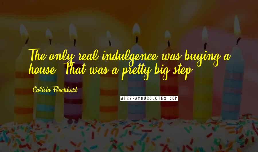 Calista Flockhart Quotes: The only real indulgence was buying a house. That was a pretty big step.