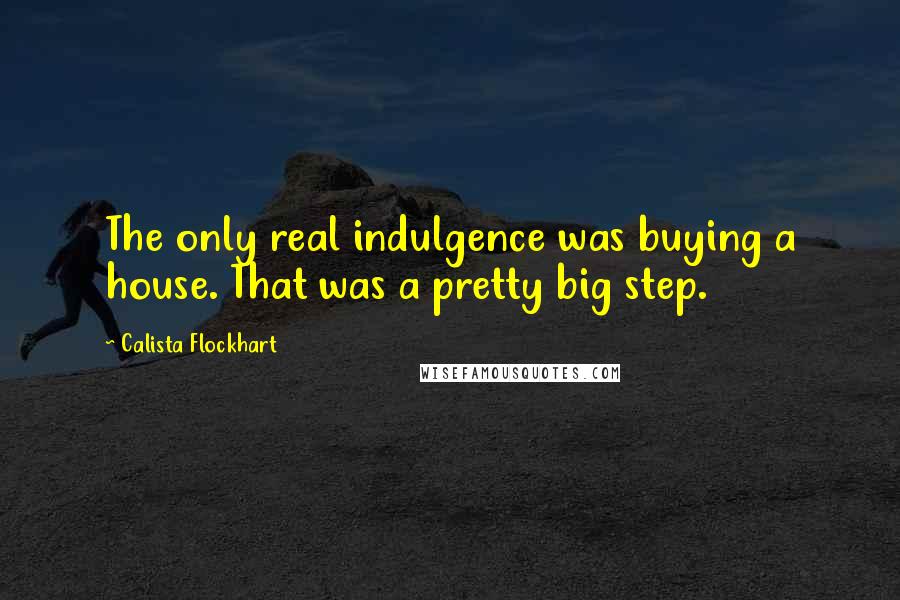 Calista Flockhart Quotes: The only real indulgence was buying a house. That was a pretty big step.