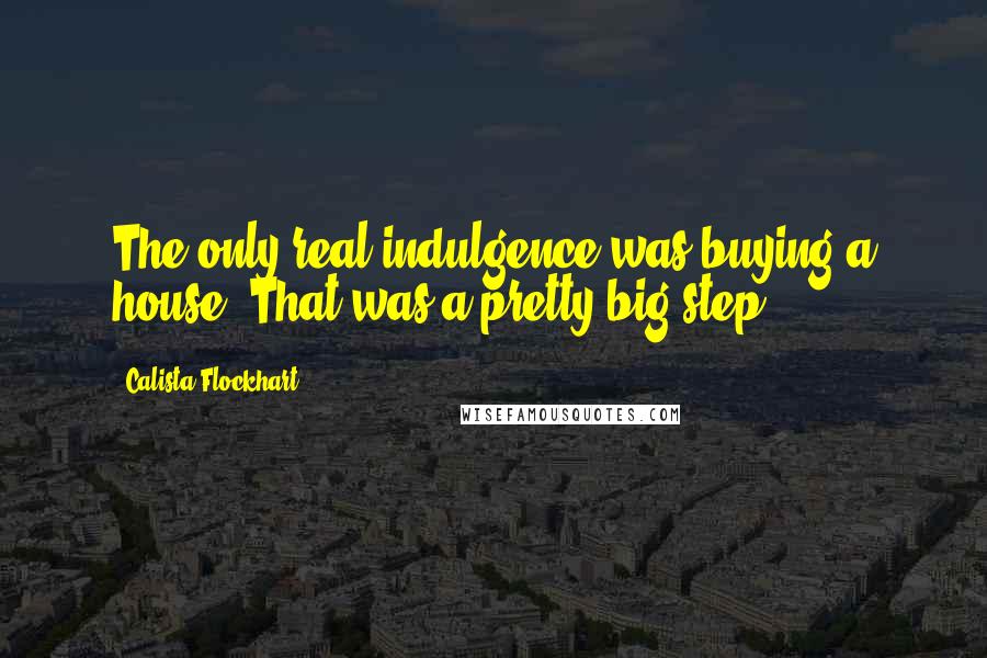 Calista Flockhart Quotes: The only real indulgence was buying a house. That was a pretty big step.