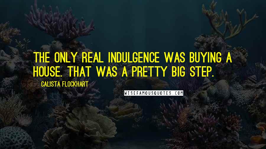 Calista Flockhart Quotes: The only real indulgence was buying a house. That was a pretty big step.