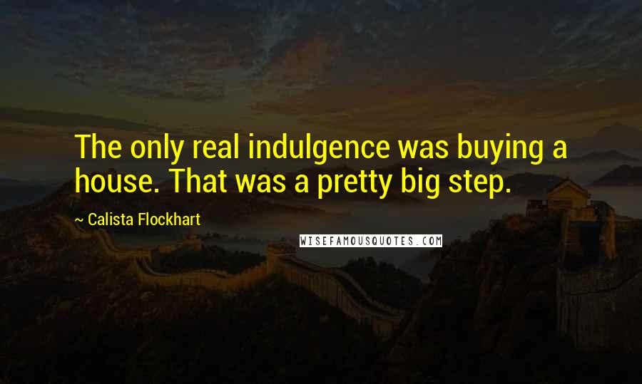 Calista Flockhart Quotes: The only real indulgence was buying a house. That was a pretty big step.