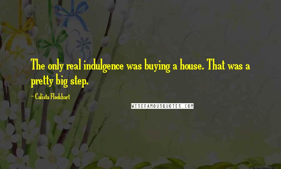 Calista Flockhart Quotes: The only real indulgence was buying a house. That was a pretty big step.