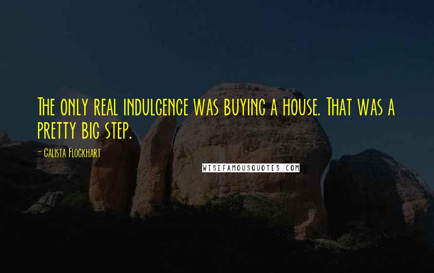 Calista Flockhart Quotes: The only real indulgence was buying a house. That was a pretty big step.