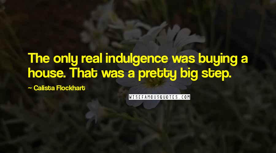 Calista Flockhart Quotes: The only real indulgence was buying a house. That was a pretty big step.