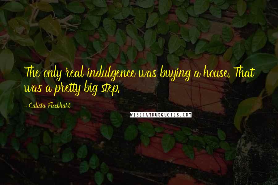 Calista Flockhart Quotes: The only real indulgence was buying a house. That was a pretty big step.