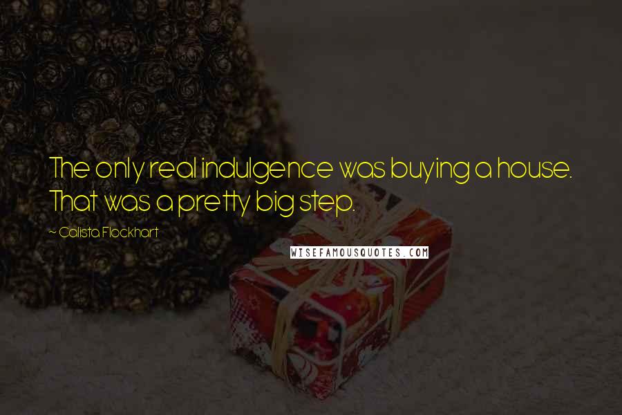 Calista Flockhart Quotes: The only real indulgence was buying a house. That was a pretty big step.