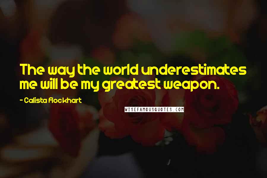 Calista Flockhart Quotes: The way the world underestimates me will be my greatest weapon.