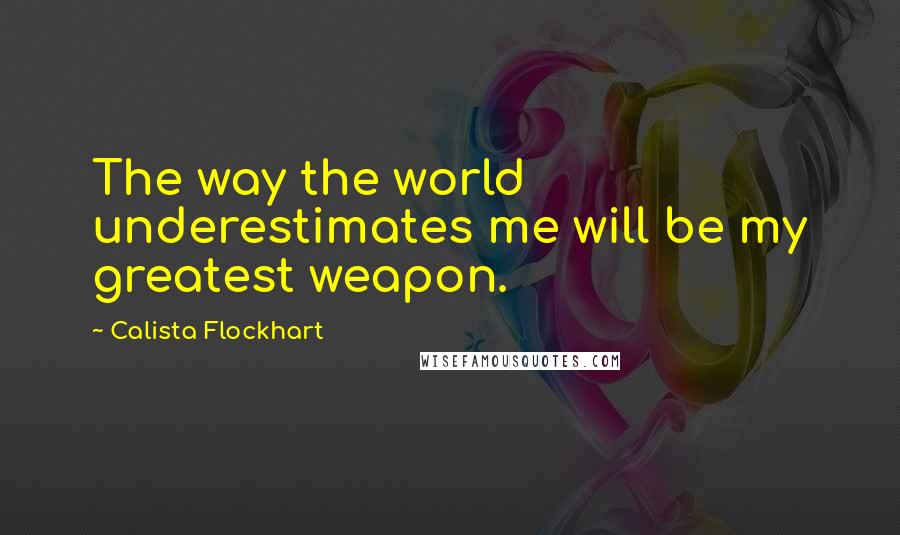 Calista Flockhart Quotes: The way the world underestimates me will be my greatest weapon.