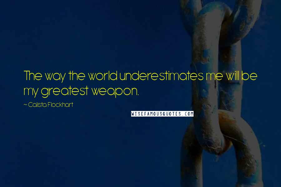 Calista Flockhart Quotes: The way the world underestimates me will be my greatest weapon.