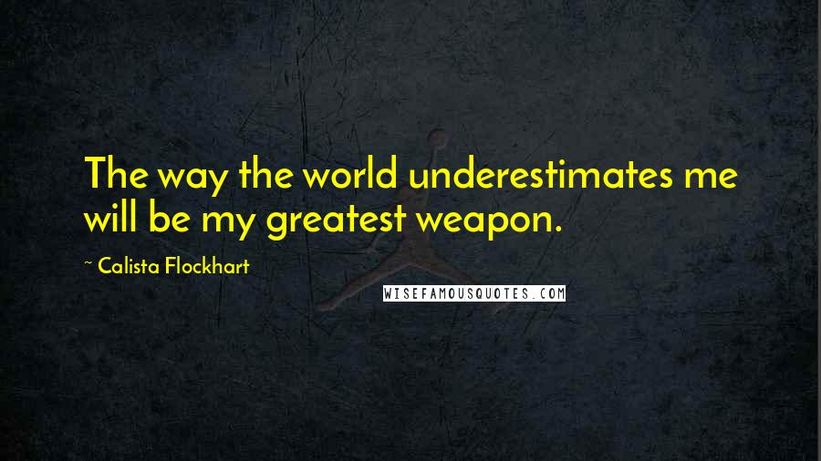 Calista Flockhart Quotes: The way the world underestimates me will be my greatest weapon.