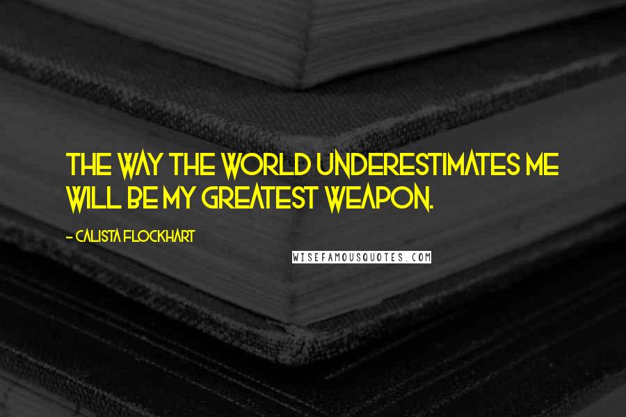 Calista Flockhart Quotes: The way the world underestimates me will be my greatest weapon.