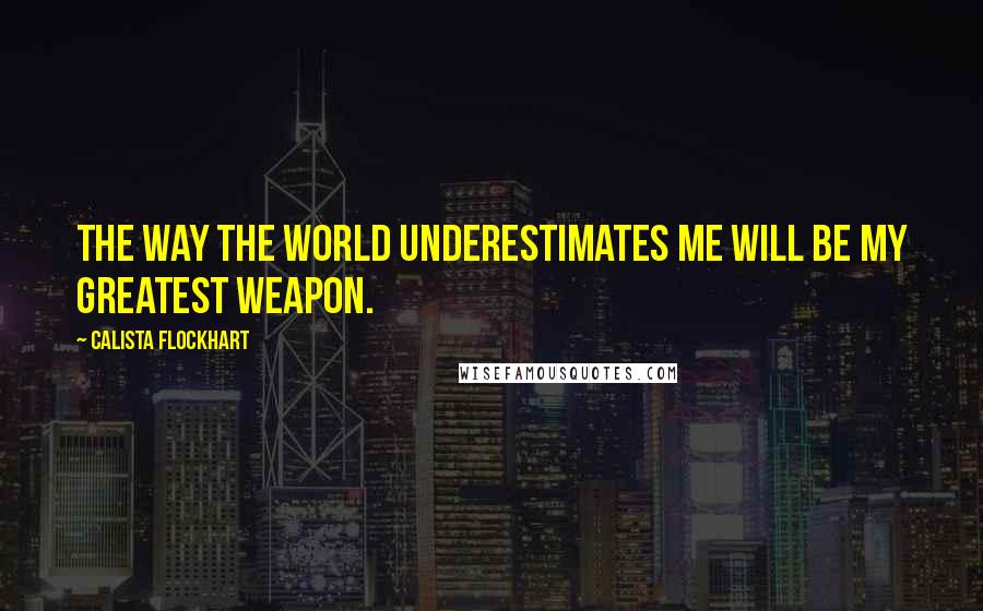 Calista Flockhart Quotes: The way the world underestimates me will be my greatest weapon.