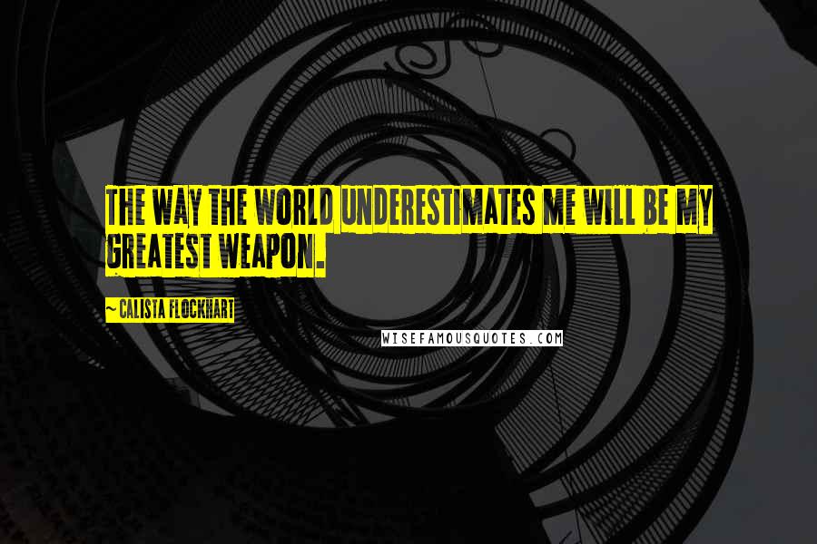 Calista Flockhart Quotes: The way the world underestimates me will be my greatest weapon.