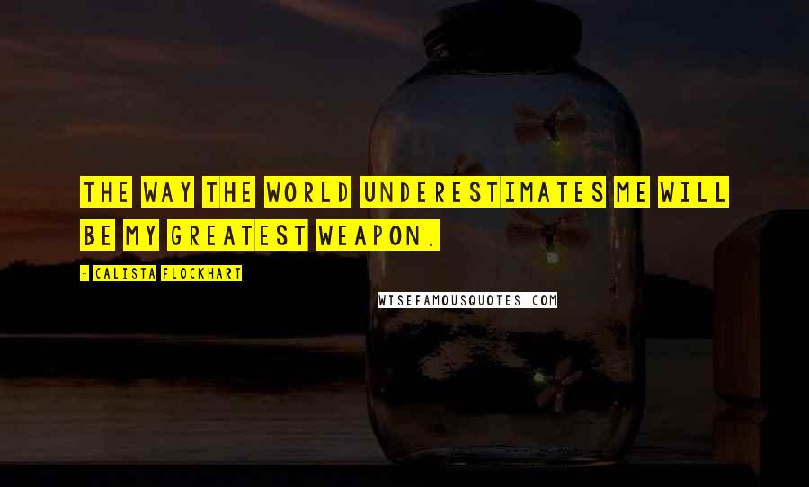 Calista Flockhart Quotes: The way the world underestimates me will be my greatest weapon.