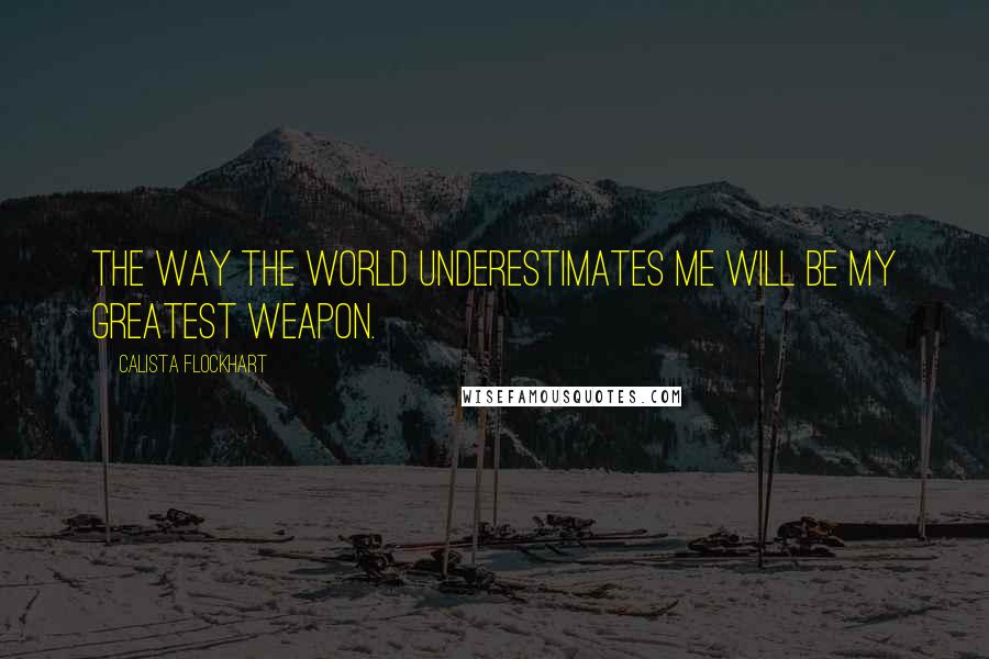 Calista Flockhart Quotes: The way the world underestimates me will be my greatest weapon.