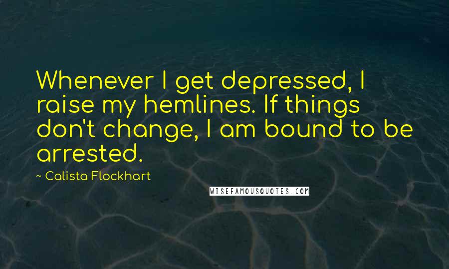 Calista Flockhart Quotes: Whenever I get depressed, I raise my hemlines. If things don't change, I am bound to be arrested.