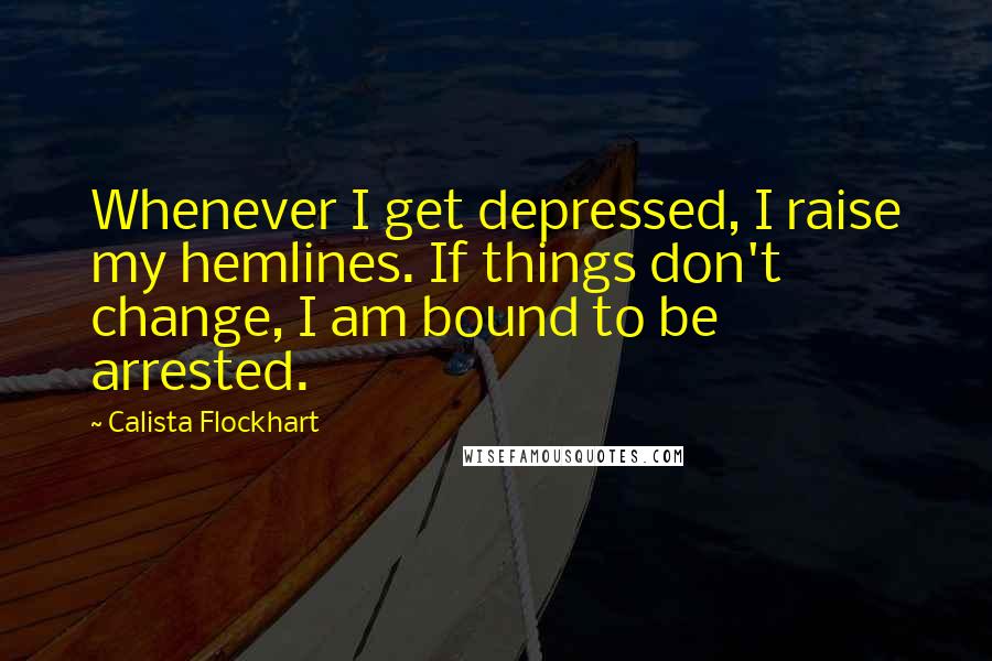 Calista Flockhart Quotes: Whenever I get depressed, I raise my hemlines. If things don't change, I am bound to be arrested.