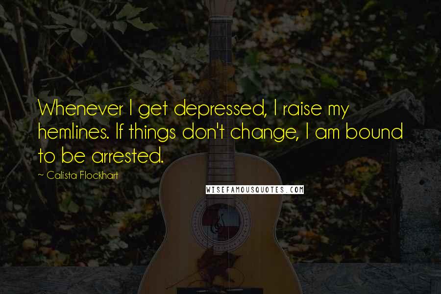 Calista Flockhart Quotes: Whenever I get depressed, I raise my hemlines. If things don't change, I am bound to be arrested.