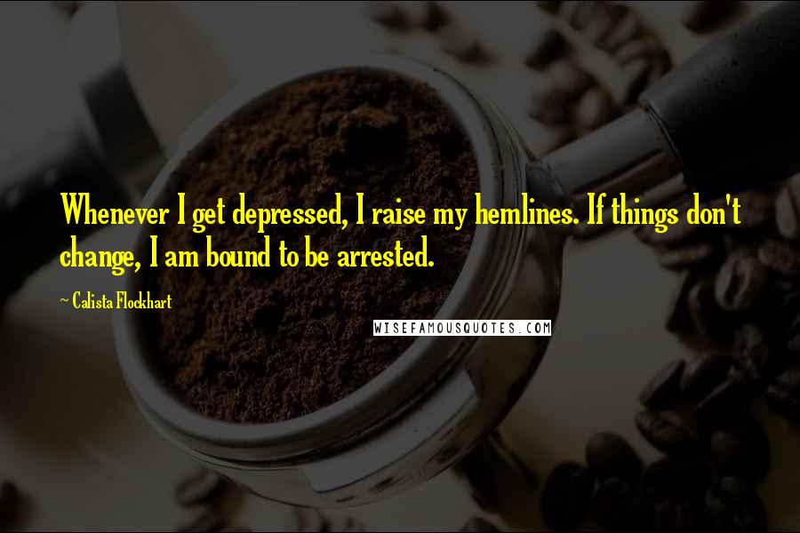 Calista Flockhart Quotes: Whenever I get depressed, I raise my hemlines. If things don't change, I am bound to be arrested.