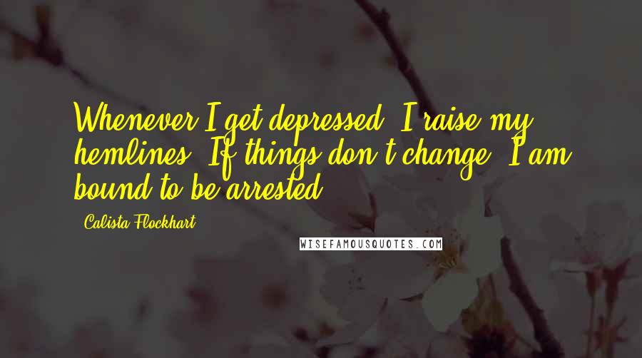 Calista Flockhart Quotes: Whenever I get depressed, I raise my hemlines. If things don't change, I am bound to be arrested.