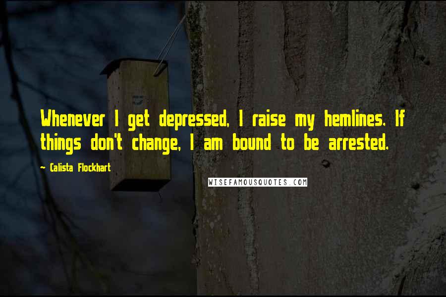 Calista Flockhart Quotes: Whenever I get depressed, I raise my hemlines. If things don't change, I am bound to be arrested.