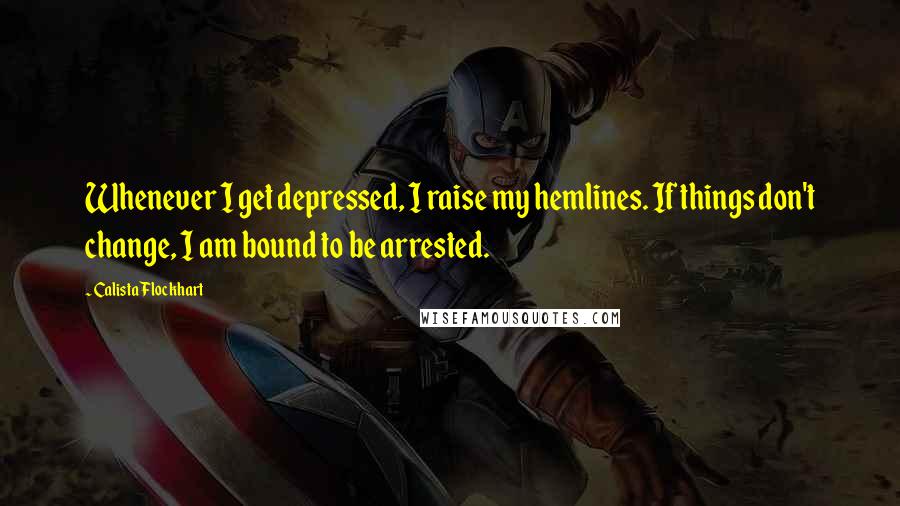 Calista Flockhart Quotes: Whenever I get depressed, I raise my hemlines. If things don't change, I am bound to be arrested.